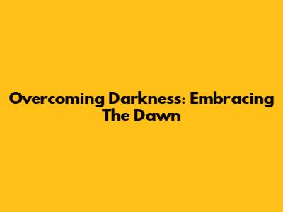 Overcoming Darkness: Embracing The Dawn