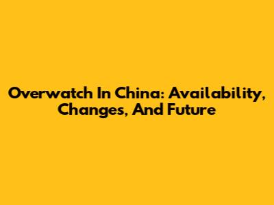 Overwatch In China: Availability, Changes, And Future