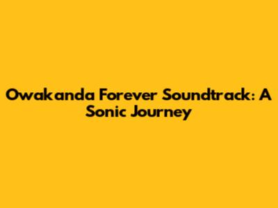 Owakanda Forever Soundtrack: A Sonic Journey