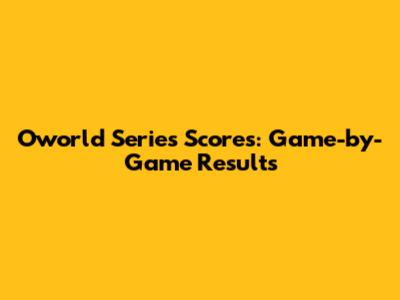 Oworld Series Scores: Game-by-Game Results