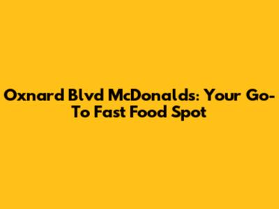 Oxnard Blvd McDonald's: Your Go-To Fast Food Spot