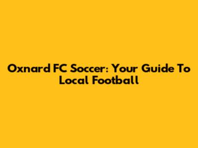 Oxnard FC Soccer: Your Guide To Local Football