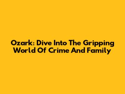 Ozark: Dive Into The Gripping World Of Crime And Family