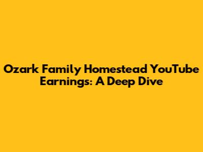 Ozark Family Homestead YouTube Earnings: A Deep Dive