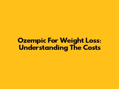 Ozempic For Weight Loss: Understanding The Costs