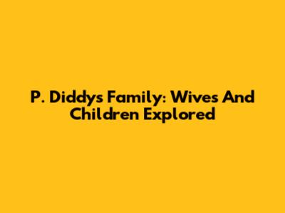P. Diddy's Family: Wives And Children Explored