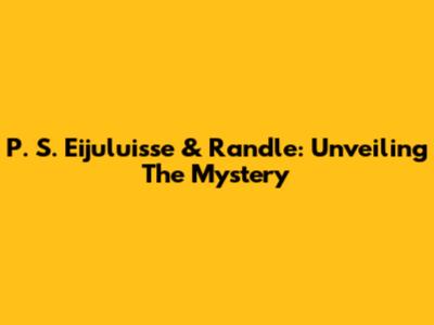 P. S. Eijuluisse & Randle: Unveiling The Mystery
