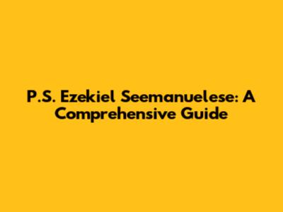 P.S. Ezekiel Seemanuelese: A Comprehensive Guide