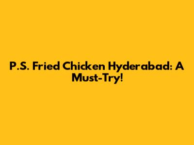 P.S. Fried Chicken Hyderabad: A Must-Try!