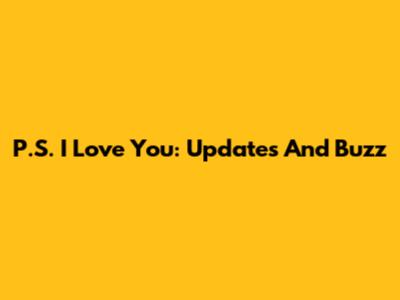 P.S. I Love You: Updates And Buzz