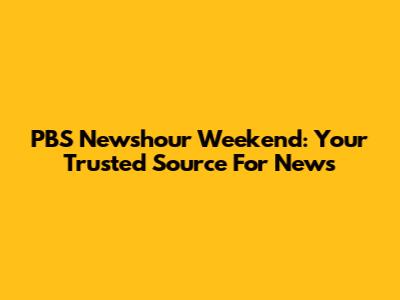 PBS Newshour Weekend: Your Trusted Source For News