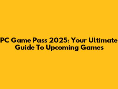 PC Game Pass 2025: Your Ultimate Guide To Upcoming Games