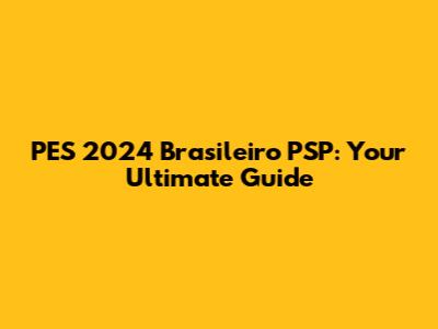 PES 2024 Brasileiro PSP: Your Ultimate Guide