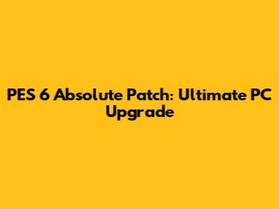 PES 6 Absolute Patch: Ultimate PC Upgrade