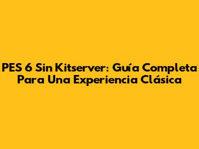 PES 6 Sin Kitserver: Guía Completa Para Una Experiencia Clásica