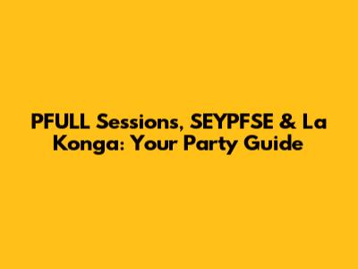 PFULL Sessions, SEYPFSE & La Konga: Your Party Guide