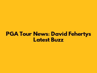 PGA Tour News: David Feherty's Latest Buzz