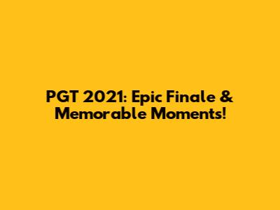 PGT 2021: Epic Finale & Memorable Moments!