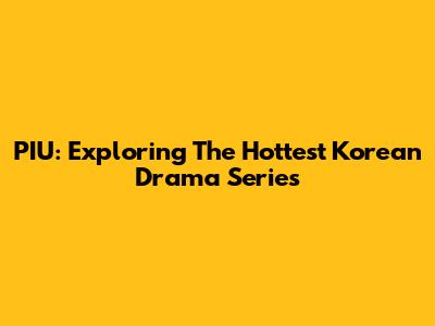 PIU: Exploring The Hottest Korean Drama Series