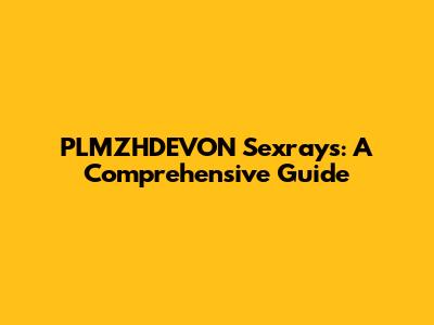 PLMZHDEVON Sexrays: A Comprehensive Guide