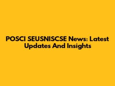 POSCI SEUSNISCSE News: Latest Updates And Insights