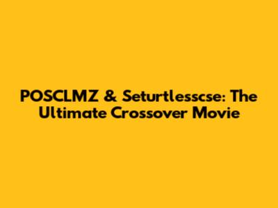 POSCLMZ & Seturtlesscse: The Ultimate Crossover Movie