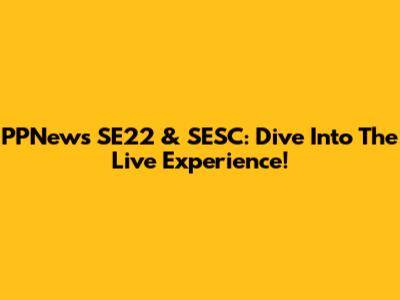 PPNews SE22 & SESC: Dive Into The Live Experience!
