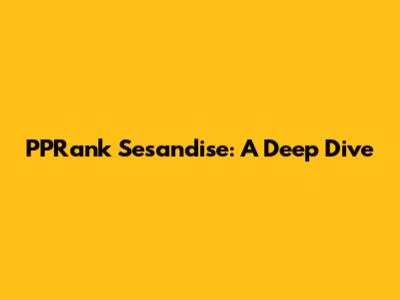 PPRank Sesandise: A Deep Dive