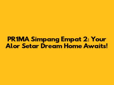 PR1MA Simpang Empat 2: Your Alor Setar Dream Home Awaits!