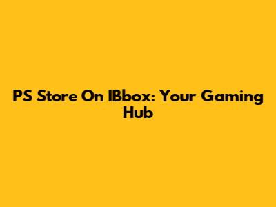 PS Store On IBbox: Your Gaming Hub