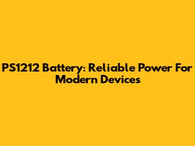 PS1212 Battery: Reliable Power For Modern Devices