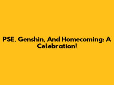 PSE, Genshin, And Homecoming: A Celebration!