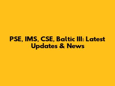 PSE, IMS, CSE, Baltic III: Latest Updates & News