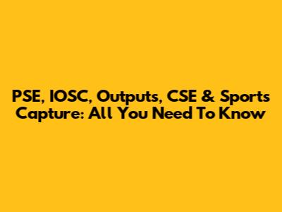 PSE, IOSC, Outputs, CSE & Sports Capture: All You Need To Know