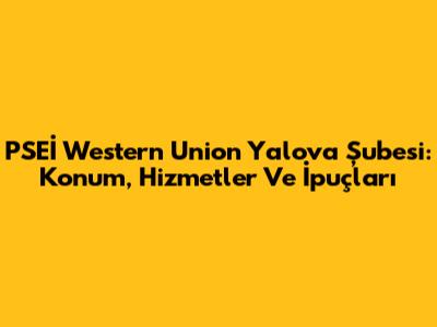 PSEİ Western Union Yalova Şubesi: Konum, Hizmetler Ve İpuçları