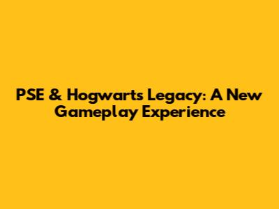 PSE & Hogwarts Legacy: A New Gameplay Experience