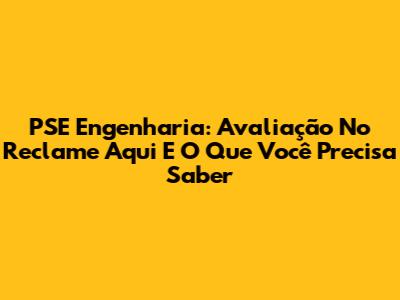 PSE Engenharia: Avaliação No Reclame Aqui E O Que Você Precisa Saber