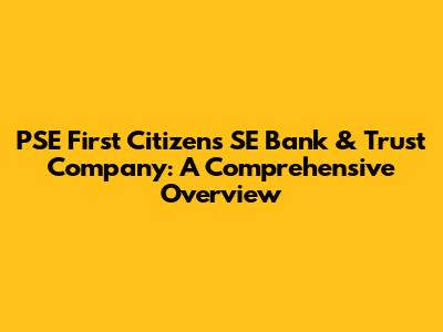 PSE First Citizens SE Bank & Trust Company: A Comprehensive Overview