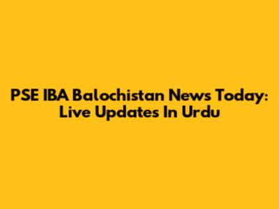 PSE IBA Balochistan News Today: Live Updates In Urdu