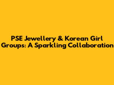 PSE Jewellery & Korean Girl Groups: A Sparkling Collaboration