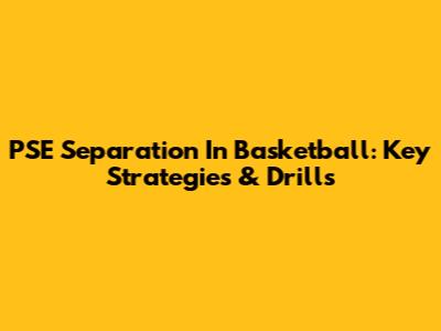 PSE Separation In Basketball: Key Strategies & Drills