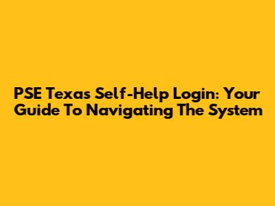 PSE Texas Self-Help Login: Your Guide To Navigating The System