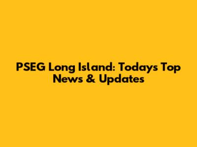 PSEG Long Island: Today's Top News & Updates