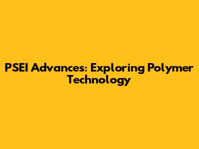 PSEI Advances: Exploring Polymer Technology