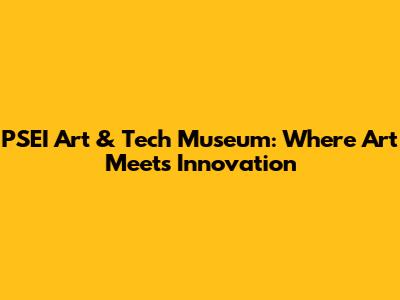 PSEI Art & Tech Museum: Where Art Meets Innovation