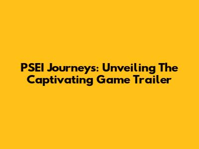 PSEI Journey's: Unveiling The Captivating Game Trailer