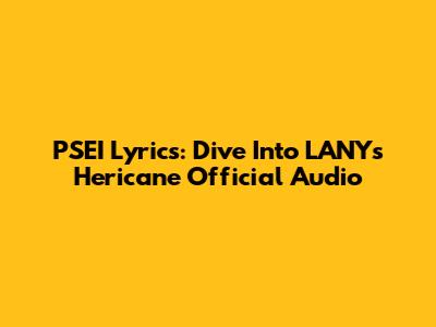 PSEI Lyrics: Dive Into LANY's 'Hericane' Official Audio