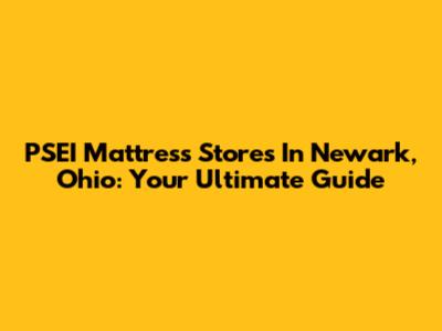 PSEI Mattress Stores In Newark, Ohio: Your Ultimate Guide