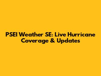 PSEI Weather SE: Live Hurricane Coverage & Updates