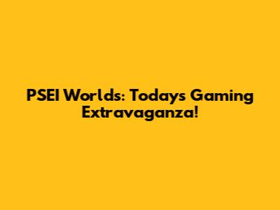 PSEI Worlds: Today's Gaming Extravaganza!